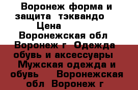 Воронеж форма и защита  тэквандо   › Цена ­ 4 000 - Воронежская обл., Воронеж г. Одежда, обувь и аксессуары » Мужская одежда и обувь   . Воронежская обл.,Воронеж г.